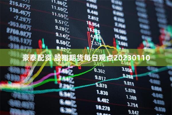 豪泰配资 股指期货每日观点20230110
