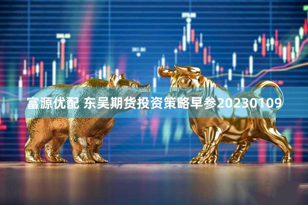 富源优配 东吴期货投资策略早参20230109