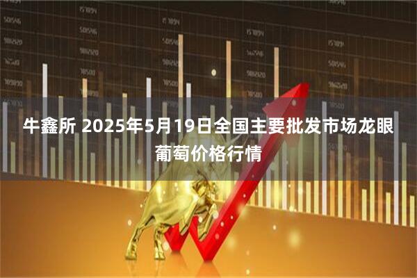 牛鑫所 2025年5月19日全国主要批发市场龙眼葡萄价格行情