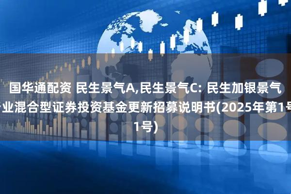 国华通配资 民生景气A,民生景气C: 民生加银景气行业混合型证券投资基金更新招募说明书(2025年第1号)