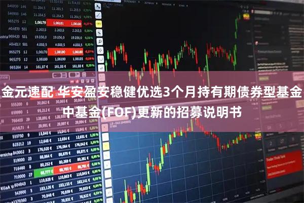 金元速配 华安盈安稳健优选3个月持有期债券型基金中基金(FOF)更新的招募说明书