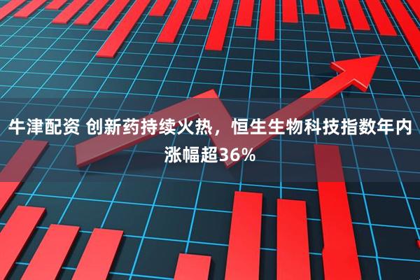 牛津配资 创新药持续火热，恒生生物科技指数年内涨幅超36%