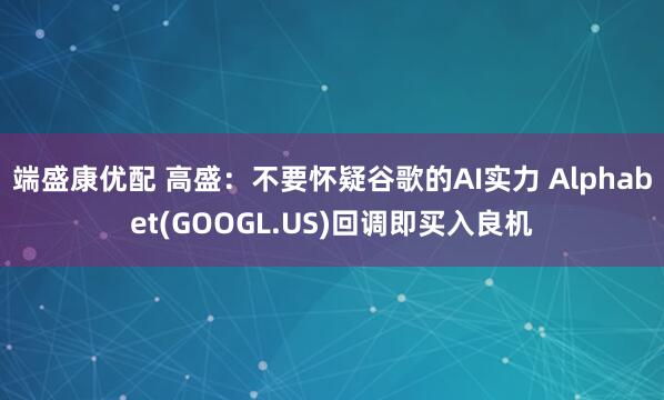 端盛康优配 高盛:不要怀疑谷歌的AI实力 Alphabet(GOOGL.US)回调即买入良机