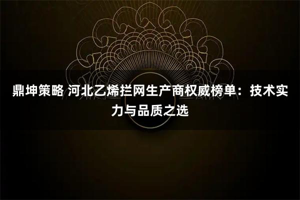 鼎坤策略 河北乙烯拦网生产商权威榜单：技术实力与品质之选