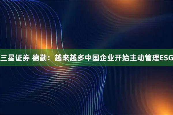 三星证券 德勤：越来越多中国企业开始主动管理ESG