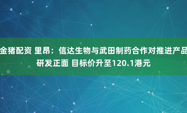 金猪配资 里昂:信达生物与武田制药合作对推进产品研发正面 目标价升至120.1港元