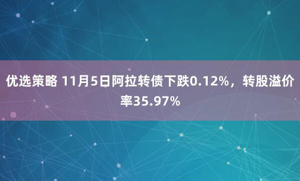 优选策略 11月5日阿拉转债下跌0.12%,转股溢价率35.97%