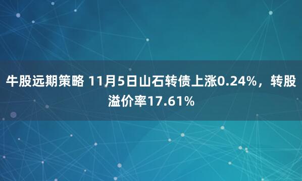 牛股远期策略 11月5日山石转债上涨0.24%,转股溢价率17.61%