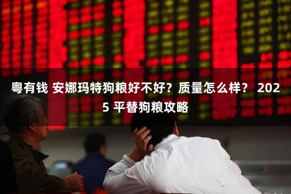 粤有钱 安娜玛特狗粮好不好?质量怎么样? 2025 平替狗粮攻略