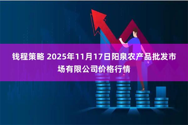 钱程策略 2025年11月17日阳泉农产品批发市场有限公司价格行情