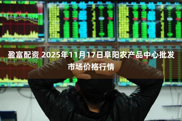 盈富配资 2025年11月17日阜阳农产品中心批发市场价格行情