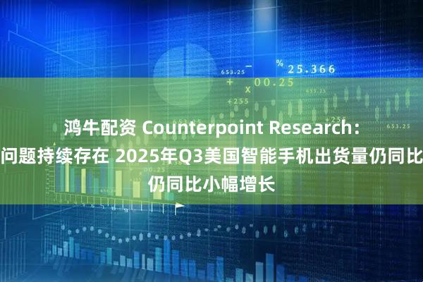 鸿牛配资 Counterpoint Research:尽管关税问题持续存在 2025年Q3美国智能手机出货量仍同比小幅增长