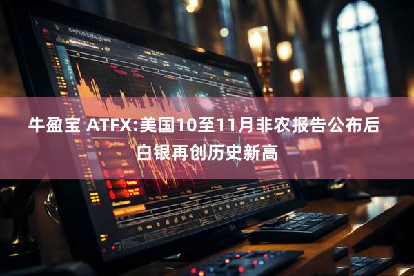 牛盈宝 ATFX:美国10至11月非农报告公布后 白银再创历史新高