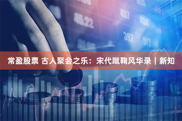 常盈股票 古人聚会之乐:宋代蹴鞠风华录|新知