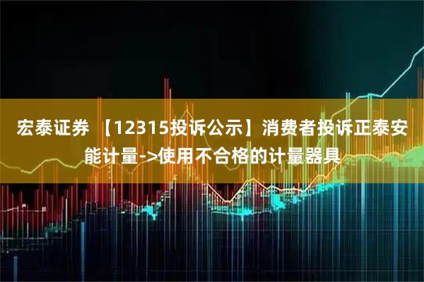 宏泰证券 【12315投诉公示】消费者投诉正泰安能计量->使用不合格的计量器具