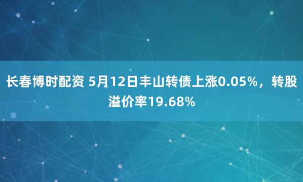 长春博时配资 5月12日丰山转债上涨0.05%，转股溢价率19.68%