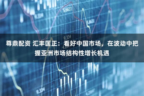 尊鼎配资 汇丰匡正：看好中国市场，在波动中把握亚洲市场结构性增长机遇