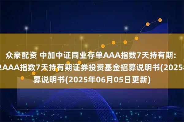 众豪配资 中加中证同业存单AAA指数7天持有期: 中加中证同业存单AAA指数7天持有期证券投资基金招募说明书(2025年06月05日更新)