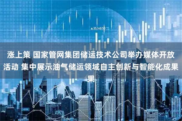 涨上策 国家管网集团储运技术公司举办媒体开放活动 集中展示油气储运领域自主创新与智能化成果