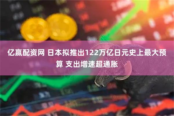 亿赢配资网 日本拟推出122万亿日元史上最大预算 支出增速超通胀