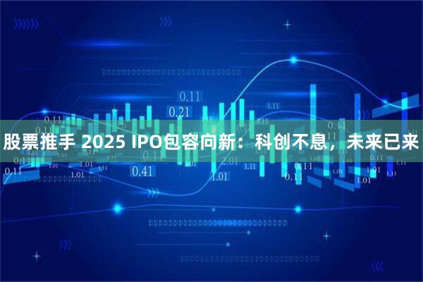 股票推手 2025 IPO包容向新：科创不息，未来已来