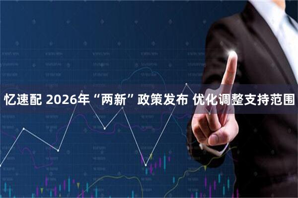 忆速配 2026年“两新”政策发布 优化调整支持范围