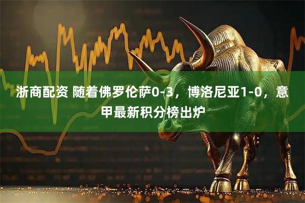 浙商配资 随着佛罗伦萨0-3,博洛尼亚1-0,意甲最新积分榜出炉