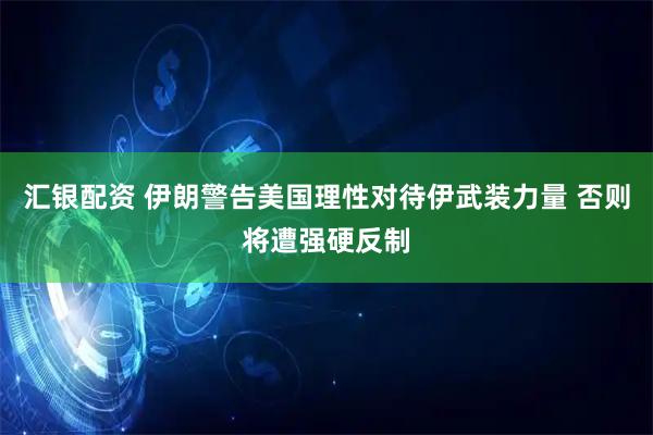 汇银配资 伊朗警告美国理性对待伊武装力量 否则将遭强硬反制