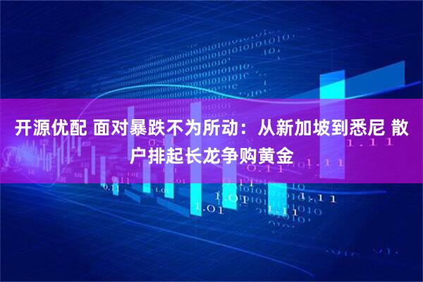 开源优配 面对暴跌不为所动：从新加坡到悉尼 散户排起长龙争购黄金