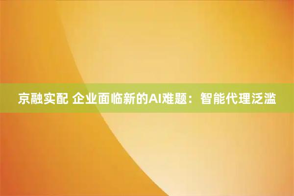 京融实配 企业面临新的AI难题：智能代理泛滥