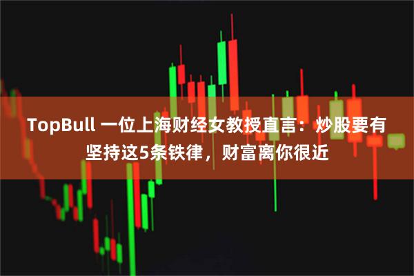 TopBull 一位上海财经女教授直言:炒股要有坚持这5条铁律,财富离你很近