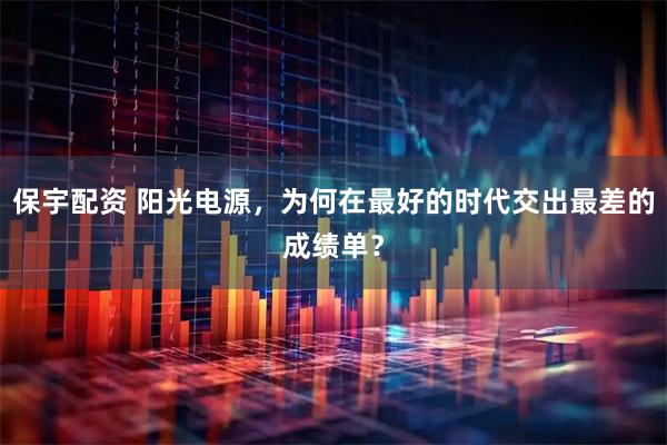 保宇配资 阳光电源,为何在最好的时代交出最差的成绩单?