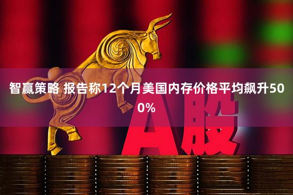 智赢策略 报告称12个月美国内存价格平均飙升500%