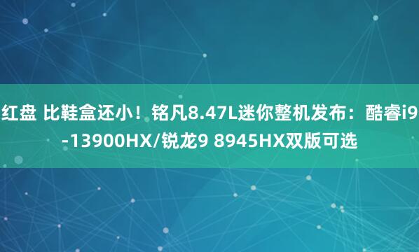 红盘 比鞋盒还小！铭凡8.47L迷你整机发布：酷睿i9-13900HX/锐龙9 8945HX双版可选