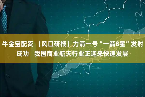 牛金宝配资 【风口研报】力箭一号“一箭8星”发射成功   我国商业航天行业正迎来快速发展