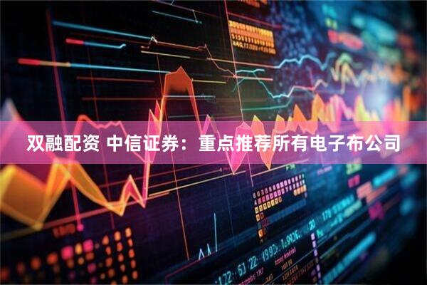 双融配资 中信证券：重点推荐所有电子布公司